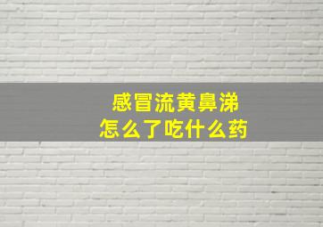 感冒流黄鼻涕怎么了吃什么药