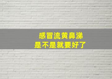 感冒流黄鼻涕是不是就要好了