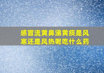 感冒流黄鼻涕黄痰是风寒还是风热呢吃什么药