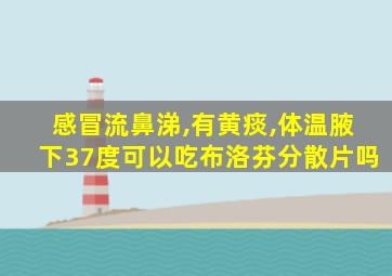 感冒流鼻涕,有黄痰,体温腋下37度可以吃布洛芬分散片吗