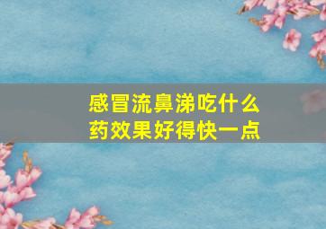 感冒流鼻涕吃什么药效果好得快一点