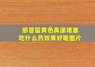 感冒留黄色鼻涕堵塞吃什么药效果好呢图片