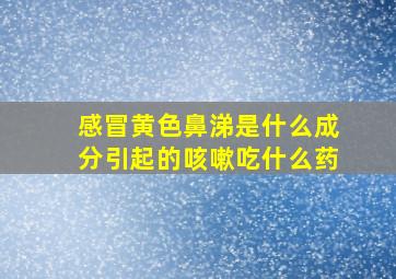 感冒黄色鼻涕是什么成分引起的咳嗽吃什么药