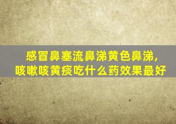 感冒鼻塞流鼻涕黄色鼻涕,咳嗽咳黄痰吃什么药效果最好