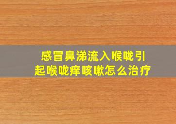 感冒鼻涕流入喉咙引起喉咙痒咳嗽怎么治疗