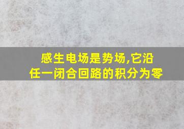 感生电场是势场,它沿任一闭合回路的积分为零