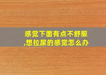 感觉下面有点不舒服,想拉尿的感觉怎么办