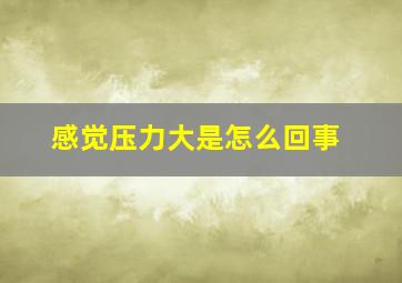 感觉压力大是怎么回事