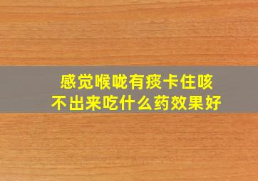 感觉喉咙有痰卡住咳不出来吃什么药效果好