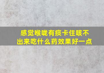 感觉喉咙有痰卡住咳不出来吃什么药效果好一点