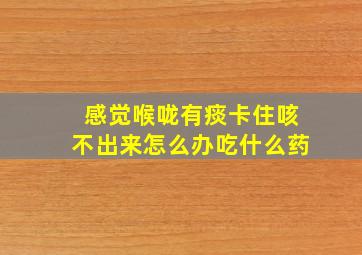 感觉喉咙有痰卡住咳不出来怎么办吃什么药