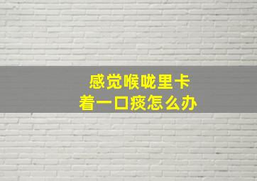 感觉喉咙里卡着一口痰怎么办