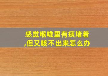 感觉喉咙里有痰堵着,但又咳不出来怎么办