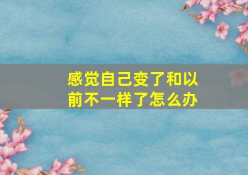 感觉自己变了和以前不一样了怎么办