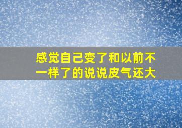 感觉自己变了和以前不一样了的说说皮气还大