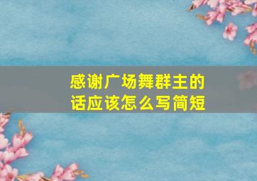 感谢广场舞群主的话应该怎么写简短