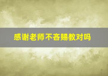 感谢老师不吝赐教对吗