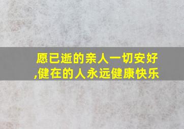 愿已逝的亲人一切安好,健在的人永远健康快乐