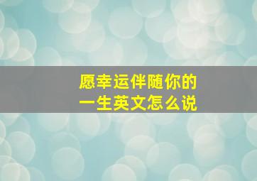 愿幸运伴随你的一生英文怎么说