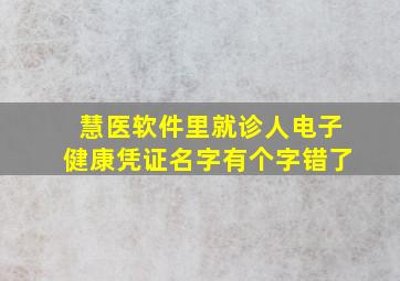 慧医软件里就诊人电子健康凭证名字有个字错了