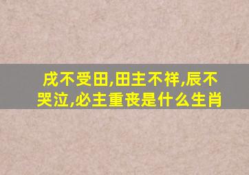 戌不受田,田主不祥,辰不哭泣,必主重丧是什么生肖