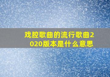 戏腔歌曲的流行歌曲2020版本是什么意思