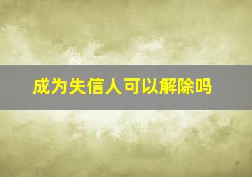 成为失信人可以解除吗