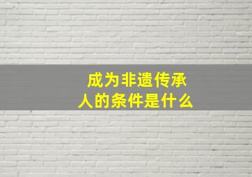 成为非遗传承人的条件是什么