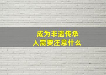 成为非遗传承人需要注意什么