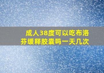 成人38度可以吃布洛芬缓释胶囊吗一天几次