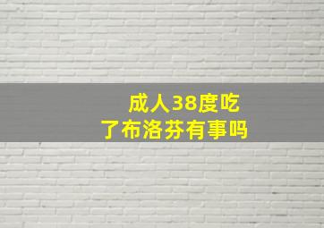 成人38度吃了布洛芬有事吗