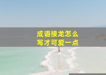 成语接龙怎么写才可爱一点