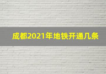 成都2021年地铁开通几条