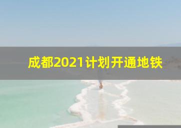 成都2021计划开通地铁