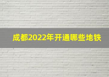 成都2022年开通哪些地铁