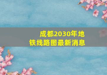 成都2030年地铁线路图最新消息