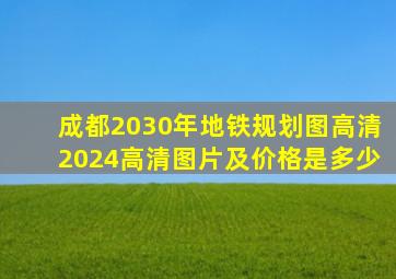 成都2030年地铁规划图高清2024高清图片及价格是多少