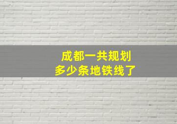 成都一共规划多少条地铁线了