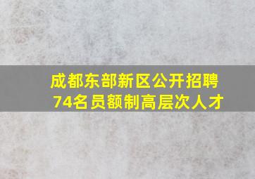 成都东部新区公开招聘74名员额制高层次人才