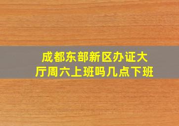 成都东部新区办证大厅周六上班吗几点下班