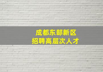 成都东部新区招聘高层次人才