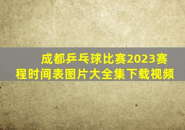 成都乒乓球比赛2023赛程时间表图片大全集下载视频