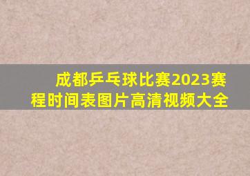 成都乒乓球比赛2023赛程时间表图片高清视频大全