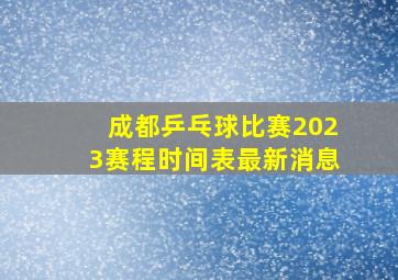 成都乒乓球比赛2023赛程时间表最新消息