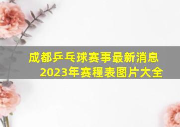 成都乒乓球赛事最新消息2023年赛程表图片大全