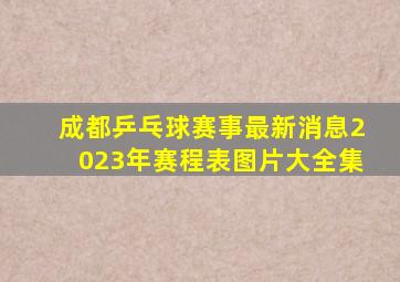 成都乒乓球赛事最新消息2023年赛程表图片大全集