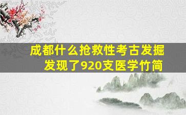 成都什么抢救性考古发掘发现了920支医学竹简