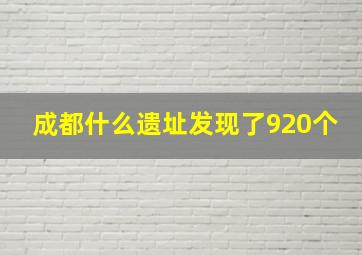 成都什么遗址发现了920个