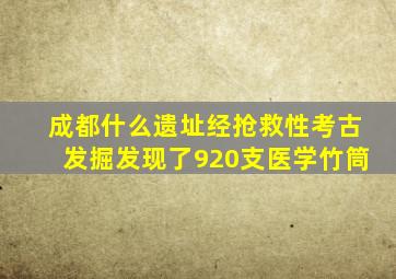 成都什么遗址经抢救性考古发掘发现了920支医学竹筒