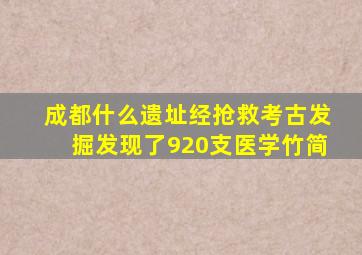 成都什么遗址经抢救考古发掘发现了920支医学竹简